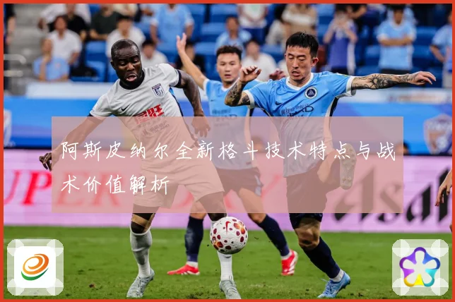 阿斯皮纳尔全新格斗技术特点与战术价值解析