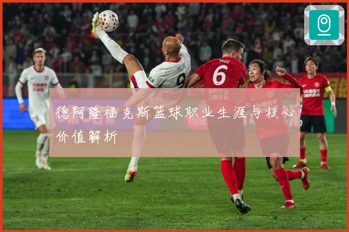 德阿隆福克斯篮球职业生涯与核心价值解析