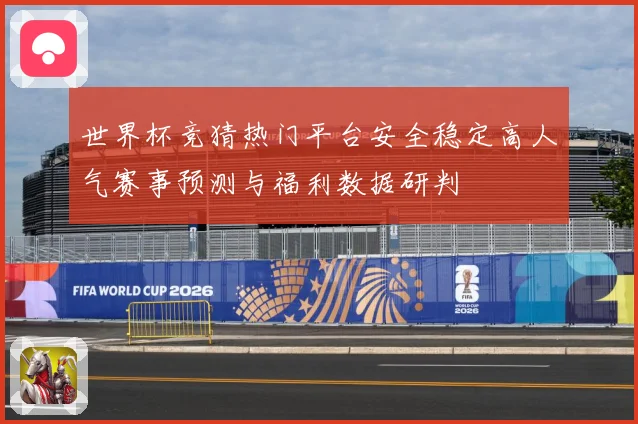 世界杯竞猜热门平台安全稳定高人气赛事预测与福利数据研判