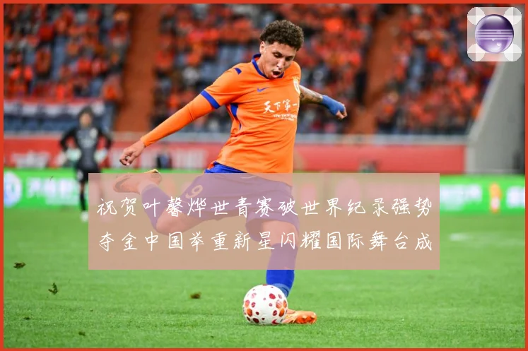 祝贺叶馨烨世青赛破世界纪录强势夺金中国举重新星闪耀国际舞台成长观察