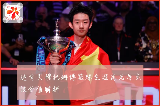 迪肯贝穆托姆博篮球生涯高光与竞技价值解析