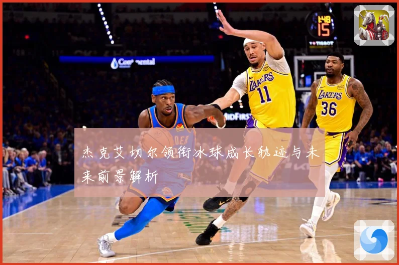 杰克艾切尔领衔冰球成长轨迹与未来前景解析
