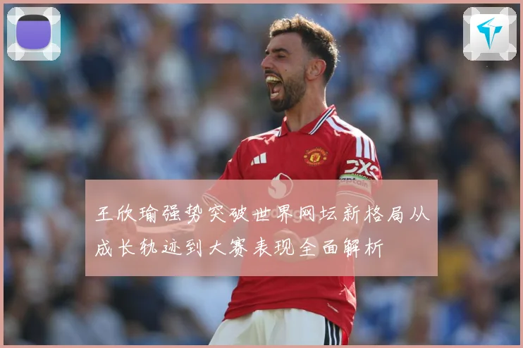 王欣瑜强势突破世界网坛新格局从成长轨迹到大赛表现全面解析