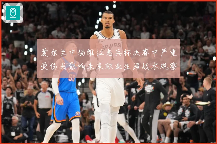 爱尔兰中场维拉老兵杯决赛中严重受伤或影响未来职业生涯战术观察
