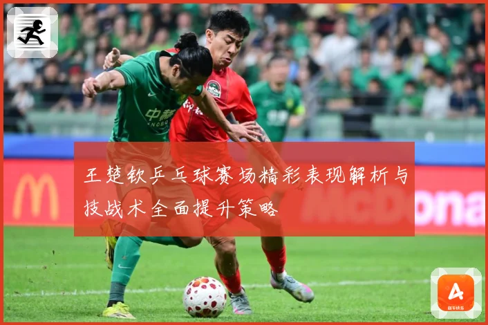 王楚钦乒乓球赛场精彩表现解析与技战术全面提升策略