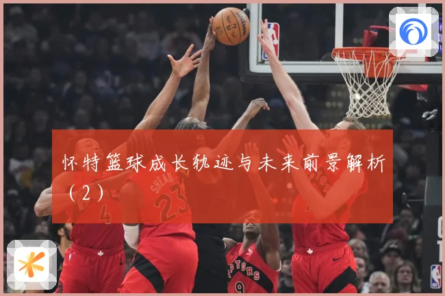 怀特篮球成长轨迹与未来前景解析（2）