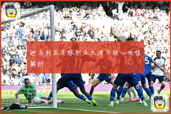 迪马利亚足球职业生涯与核心价值解析