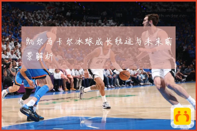 凯尔马卡尔冰球成长轨迹与未来前景解析