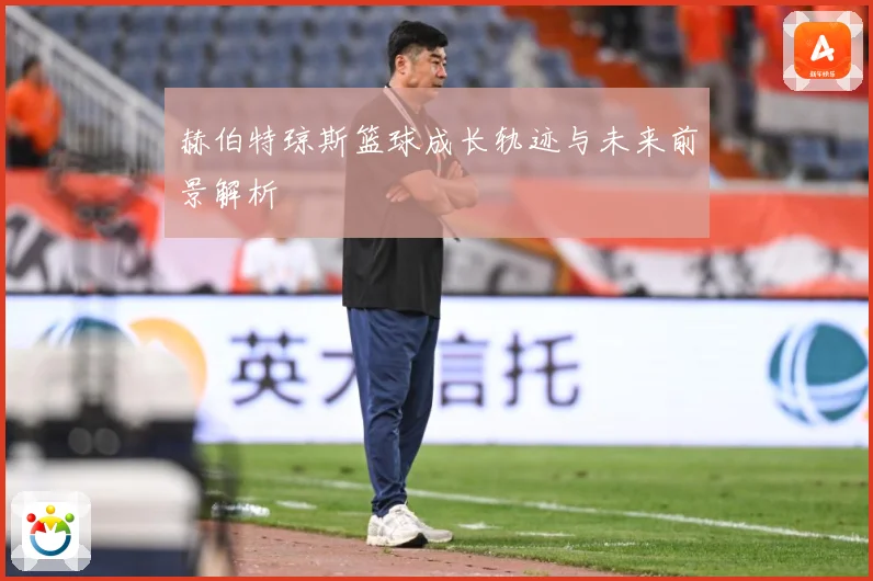 赫伯特琼斯篮球成长轨迹与未来前景解析