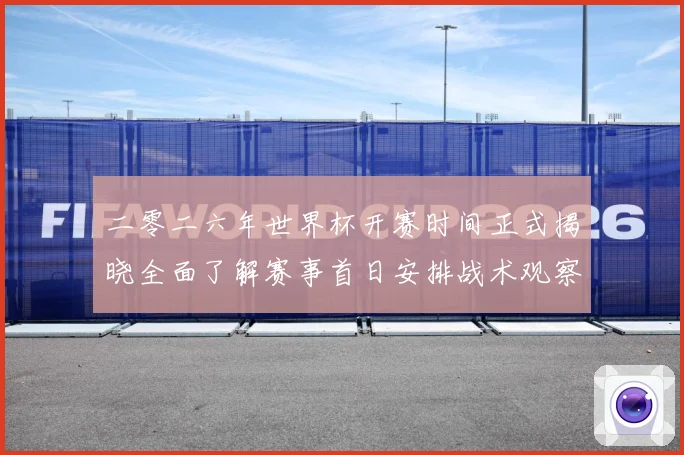 二零二六年世界杯开赛时间正式揭晓全面了解赛事首日安排战术观察
