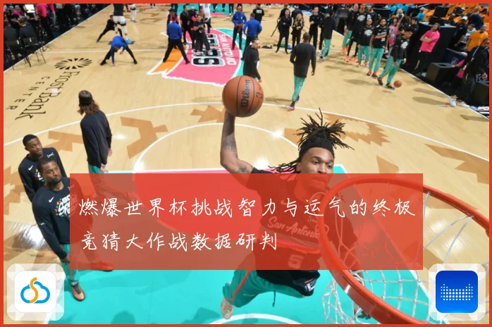 燃爆世界杯挑战智力与运气的终极竞猜大作战数据研判