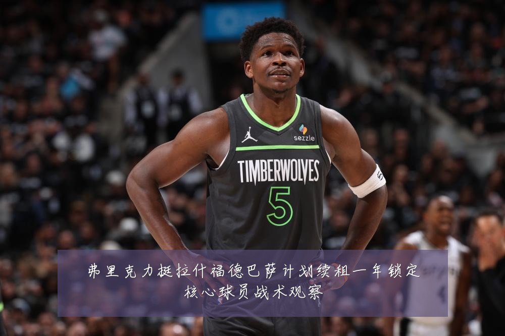 弗里克力挺拉什福德巴萨计划续租一年锁定核心球员战术观察