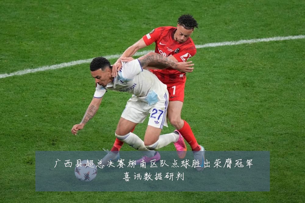 广西县超总决赛柳南区队点球胜出荣膺冠军喜讯数据研判