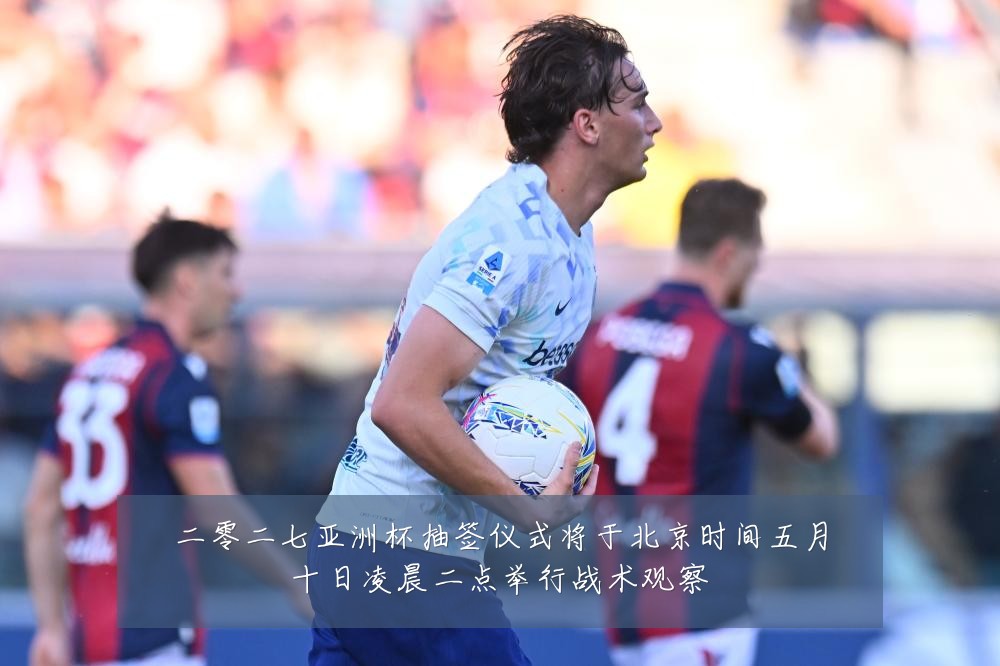 二零二七亚洲杯抽签仪式将于北京时间五月十日凌晨二点举行战术观察